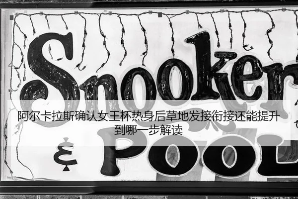 阿尔卡拉斯确认女王杯热身后草地发接衔接还能提升到哪一步解读