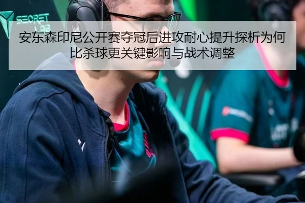 安东森印尼公开赛夺冠后进攻耐心提升探析为何比杀球更关键影响与战术调整