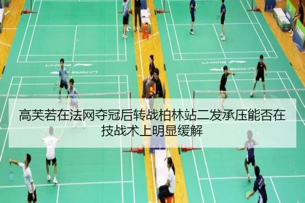 高芙若在法网夺冠后转战柏林站二发承压能否在技战术上明显缓解